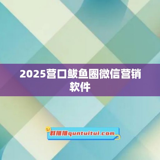 2025营口鲅鱼圈微信营销软件