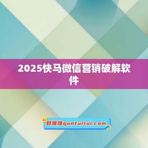 2025快马微信营销破解软件