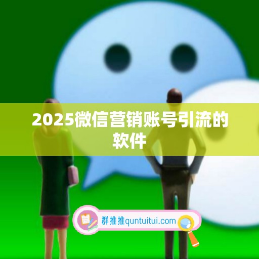 2025微信营销账号引流的软件