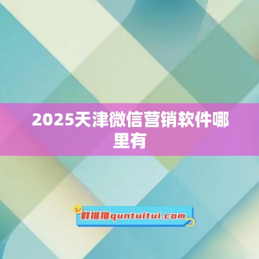 2025天津微信营销软件哪里有