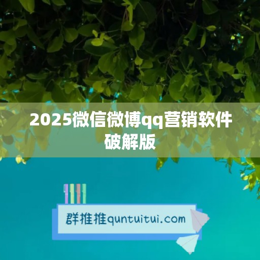 2025微信微博qq营销软件破解版