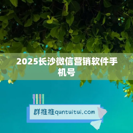 2025长沙微信营销软件手机号