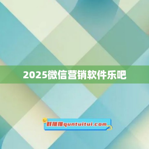 2025微信营销软件乐吧