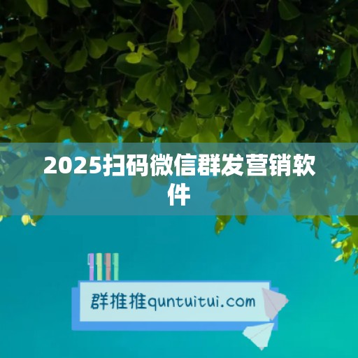 2025扫码微信群发营销软件