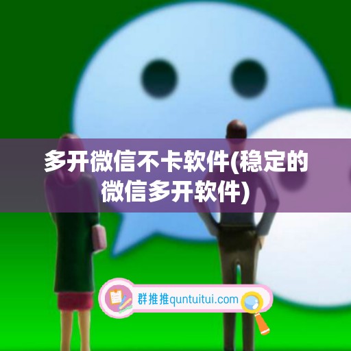 多开微信不卡软件(稳定的微信多开软件)