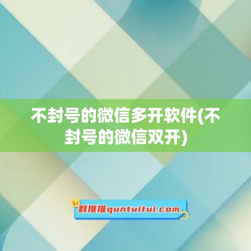 不封号的微信多开软件(不封号的微信双开)