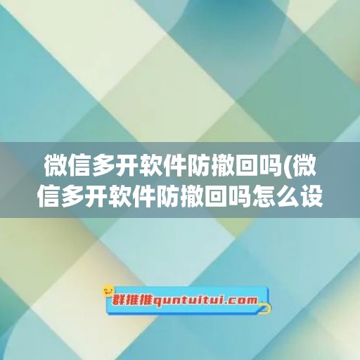 微信多开软件防撤回吗(微信多开软件防撤回吗怎么设置)