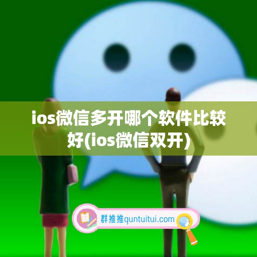 ios微信多开哪个软件比较好(ios微信双开)