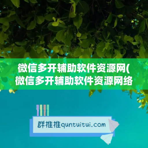 微信多开辅助软件资源网(微信多开辅助软件资源网络异常)