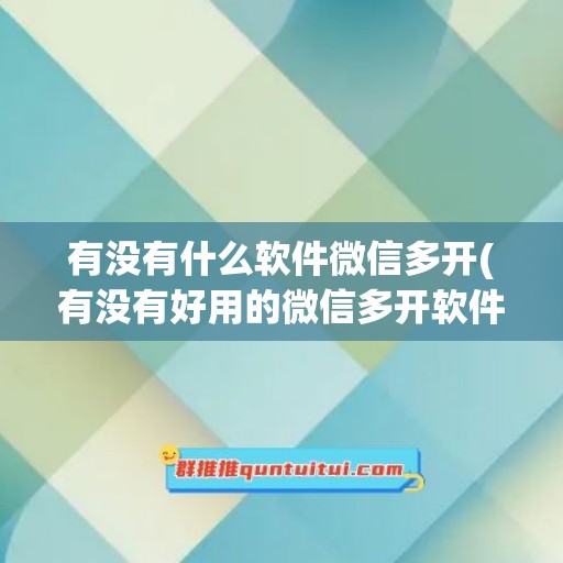 有没有什么软件微信多开(有没有好用的微信多开软件)