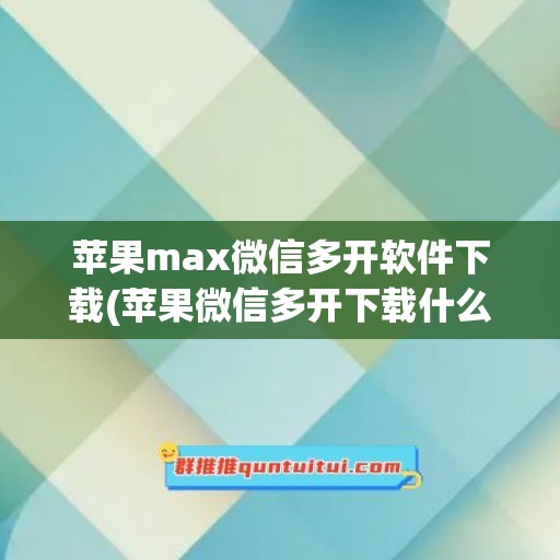 苹果max微信多开软件下载(苹果微信多开下载什么)