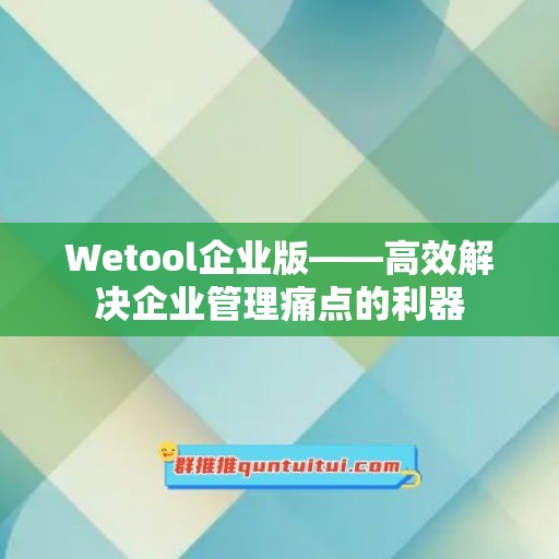 Wetool企业版——高效解决企业管理痛点的利器