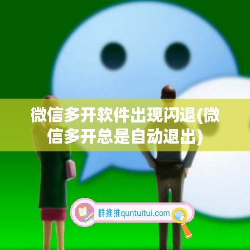 微信多开软件出现闪退(微信多开总是自动退出)