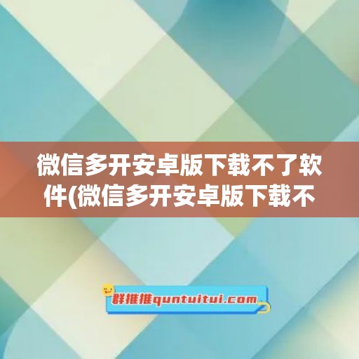 微信多开安卓版下载不了软件(微信多开安卓版下载不了软件怎么回事)