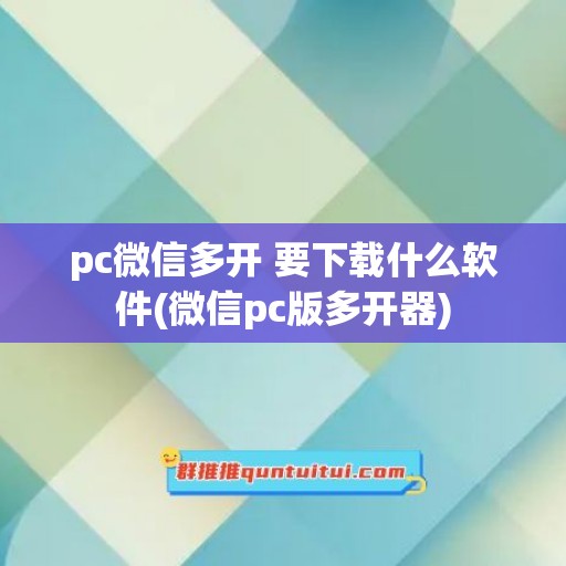 pc微信多开 要下载什么软件(微信pc版多开器)