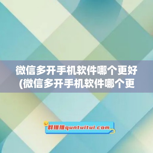 微信多开手机软件哪个更好(微信多开手机软件哪个更好用)