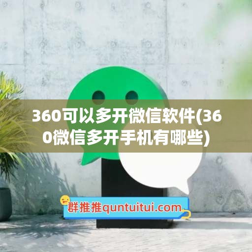 360可以多开微信软件(360微信多开手机有哪些)