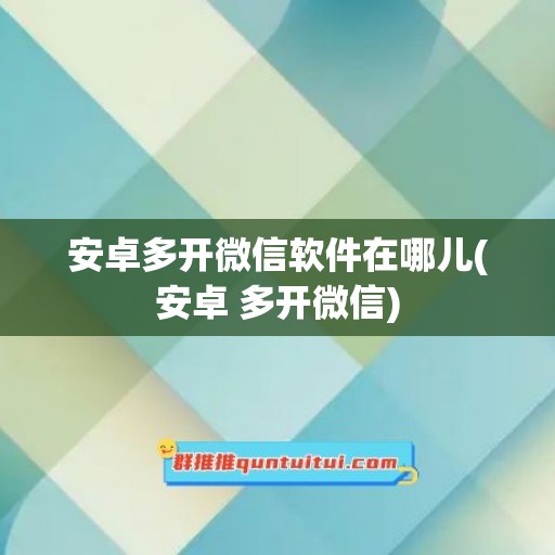 安卓多开微信软件在哪儿(安卓 多开微信)