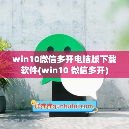 win10微信多开电脑版下载软件(win10 微信多开)