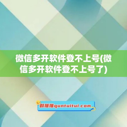 微信多开软件登不上号(微信多开软件登不上号了)