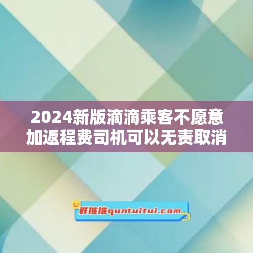 2024新版滴滴乘客不愿意加返程费司机可以无责取消订单吗使用教程