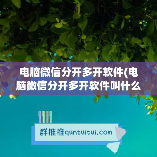 电脑微信分开多开软件(电脑微信分开多开软件叫什么)