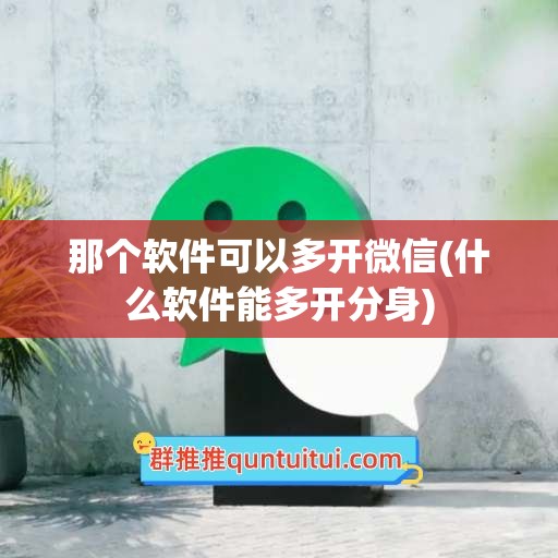 那个软件可以多开微信(什么软件能多开分身)