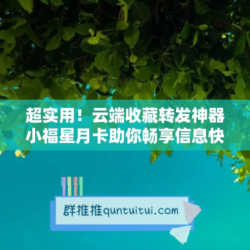 超实用！云端收藏转发神器小福星月卡助你畅享信息快速传递