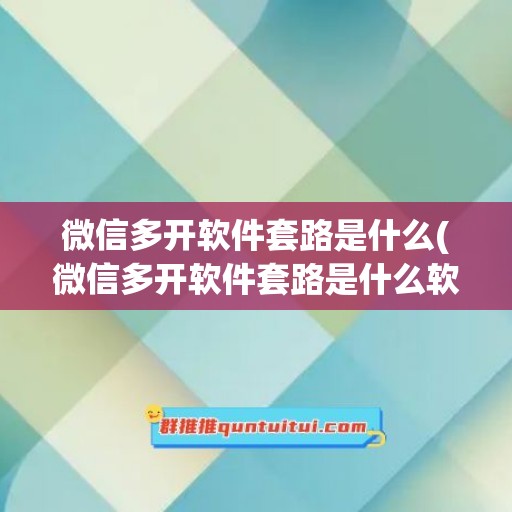 微信多开软件套路是什么(微信多开软件套路是什么软件)