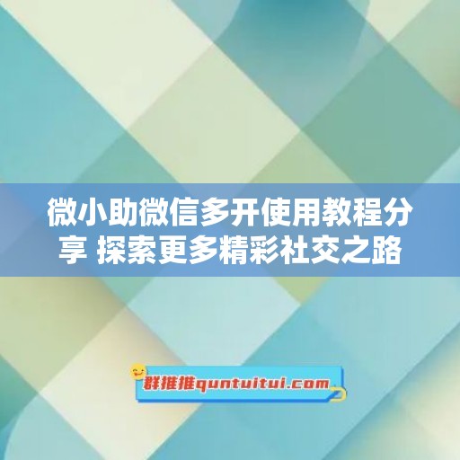 微小助微信多开使用教程分享 探索更多精彩社交之路