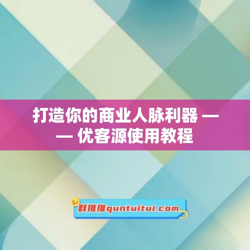 打造你的商业人脉利器 —— 优客源使用教程