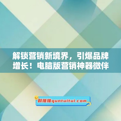 解锁营销新境界，引爆品牌增长！电脑版营销神器微伴侣使用教程