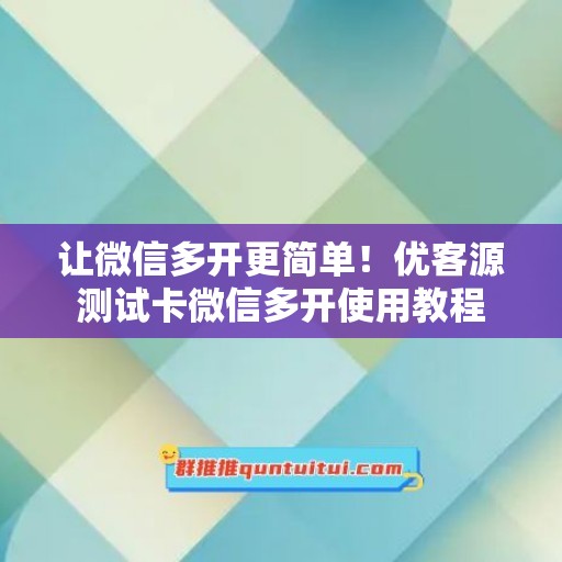 让微信多开更简单！优客源测试卡微信多开使用教程