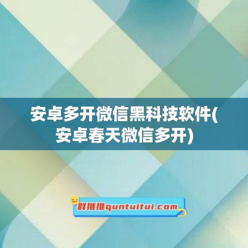 安卓多开微信黑科技软件(安卓春天微信多开)