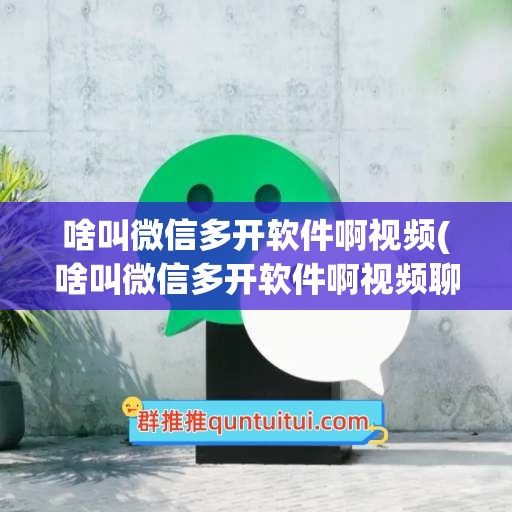 啥叫微信多开软件啊视频(啥叫微信多开软件啊视频聊天)