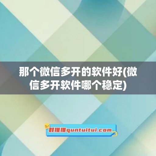 那个微信多开的软件好(微信多开软件哪个稳定)