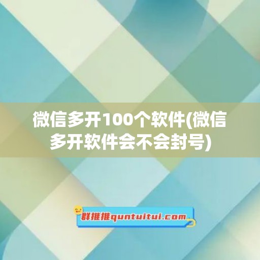 微信多开100个软件(微信多开软件会不会封号)