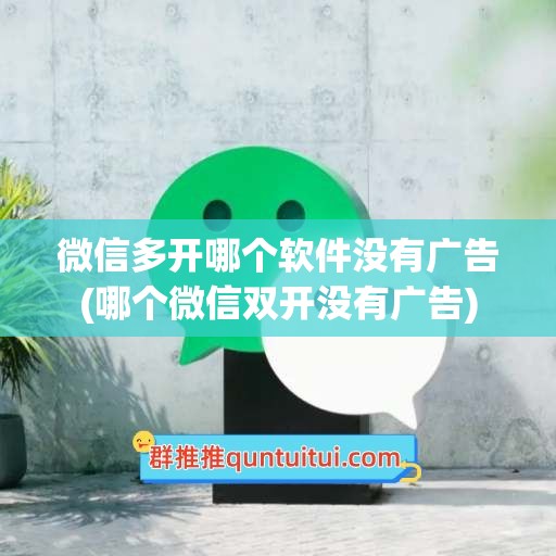 微信多开哪个软件没有广告(哪个微信双开没有广告)