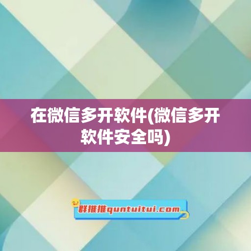 在微信多开软件(微信多开软件安全吗)