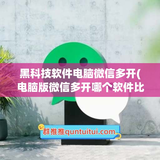 黑科技软件电脑微信多开(电脑版微信多开哪个软件比较好)