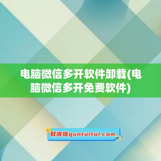 电脑微信多开软件卸载(电脑微信多开免费软件)