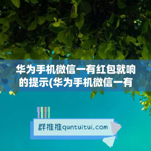 华为手机微信一有红包就响的提示(华为手机微信一有红包就响的提示怎么关闭)