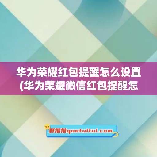 华为荣耀红包提醒怎么设置(华为荣耀微信红包提醒怎么设置红包来了)