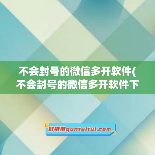 不会封号的微信多开软件(不会封号的微信多开软件下载)