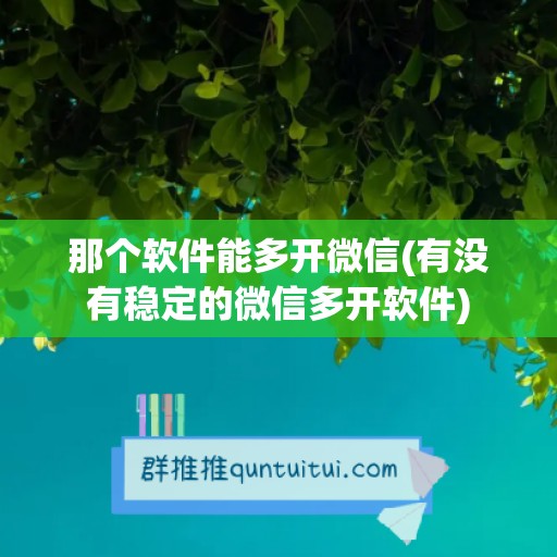 那个软件能多开微信(有没有稳定的微信多开软件)