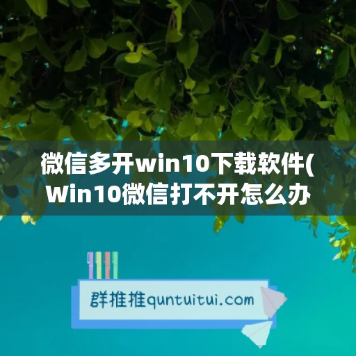 微信多开win10下载软件(Win10微信打不开怎么办)