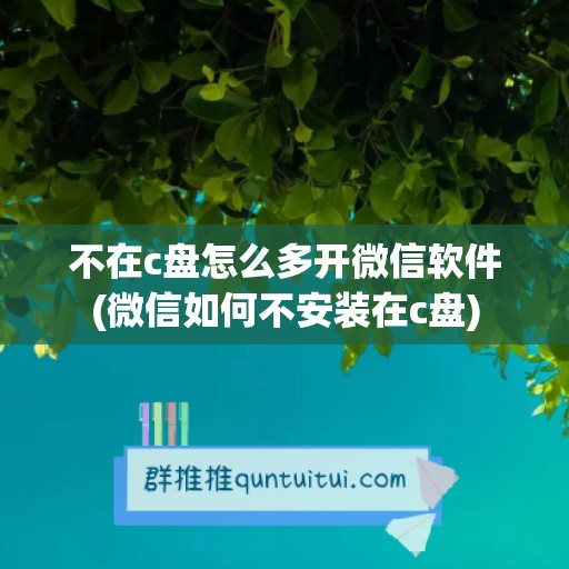 不在c盘怎么多开微信软件(微信如何不安装在c盘)