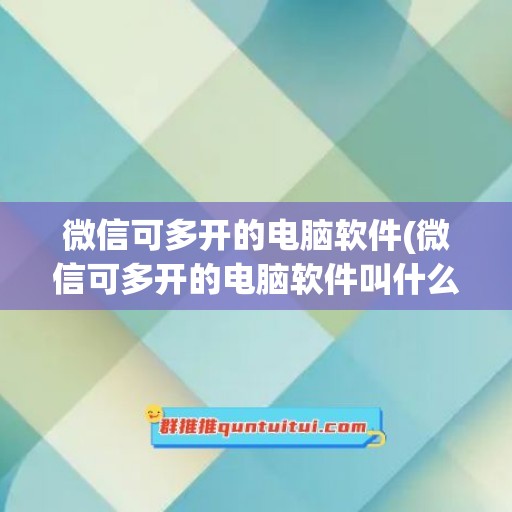 微信可多开的电脑软件(微信可多开的电脑软件叫什么)