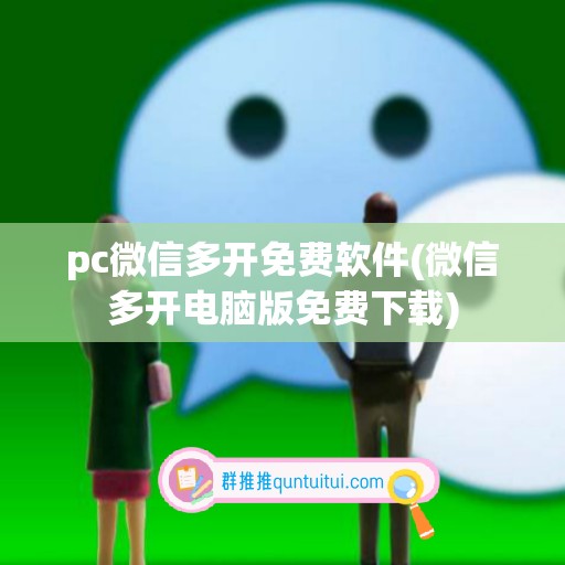 pc微信多开免费软件(微信多开电脑版免费下载)