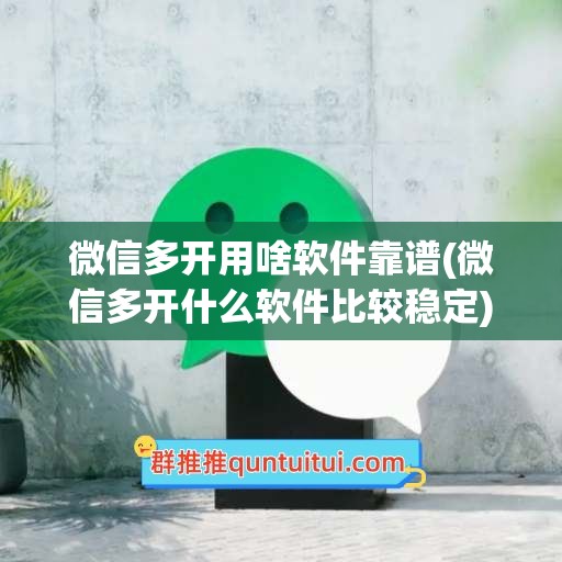 微信多开用啥软件靠谱(微信多开什么软件比较稳定)